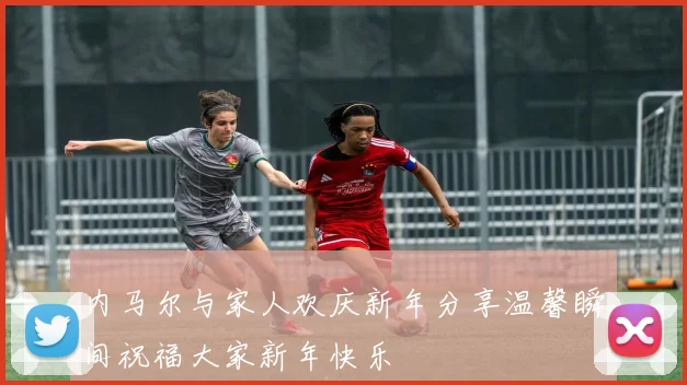 内马尔与家人欢庆新年分享温馨瞬间祝福大家新年快乐