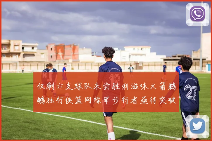 仅剩六支球队未尝胜利滋味火箭鹈鹕独行侠篮网绿军步行者亟待突破困境