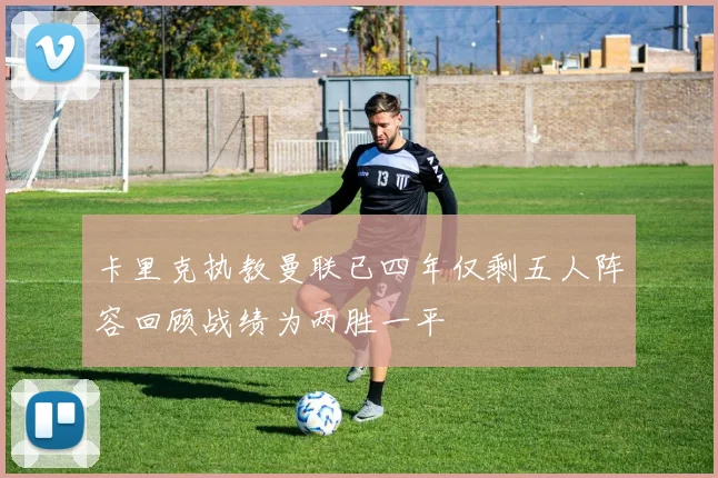 卡里克执教曼联已四年仅剩五人阵容回顾战绩为两胜一平