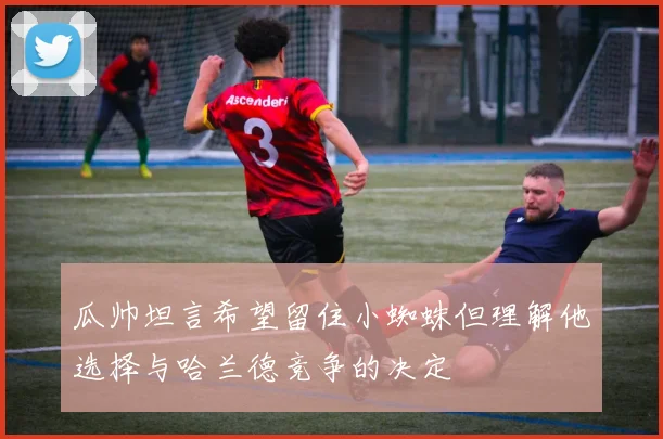 瓜帅坦言希望留住小蜘蛛但理解他选择与哈兰德竞争的决定
