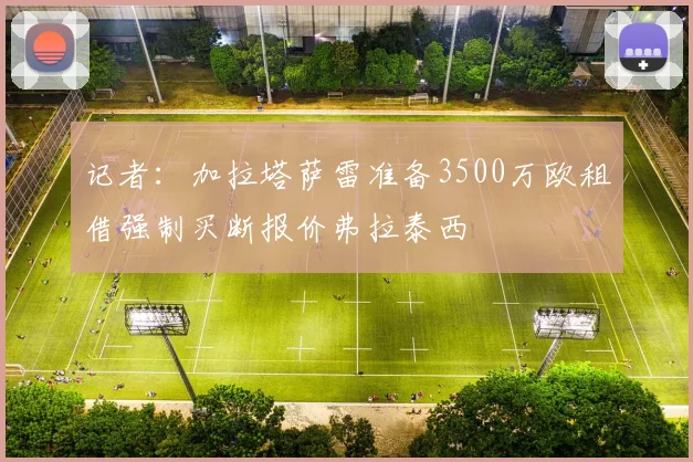 记者：加拉塔萨雷准备3500万欧租借强制买断报价弗拉泰西