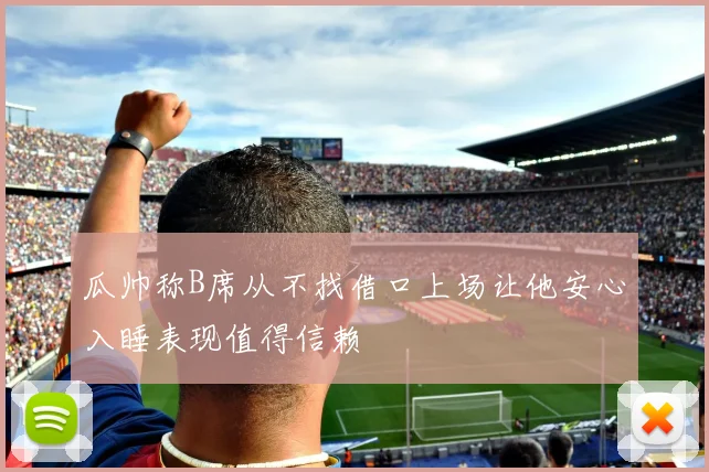 瓜帅称B席从不找借口上场让他安心入睡表现值得信赖