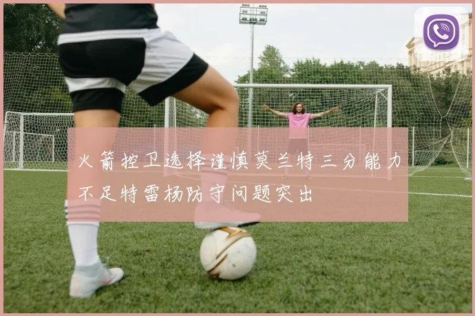 火箭控卫选择谨慎莫兰特三分能力不足特雷杨防守问题突出