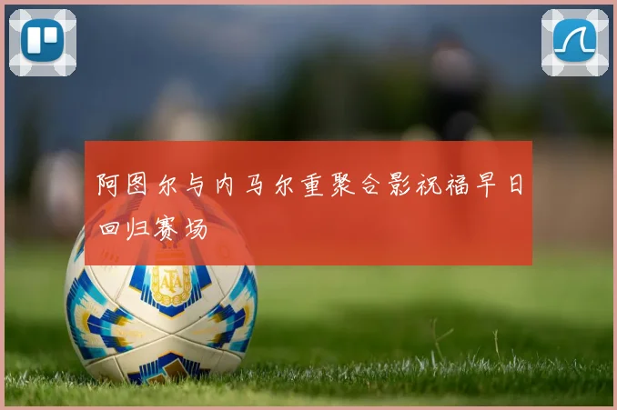 阿图尔与内马尔重聚合影祝福早日回归赛场