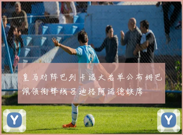 皇马对阵巴列卡诺大名单公布姆巴佩领衔锋线吕迪格阿诺德缺席