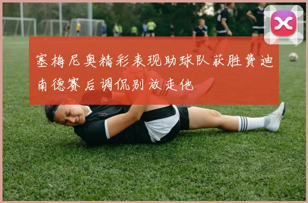 塞梅尼奥精彩表现助球队获胜费迪南德赛后调侃别放走他