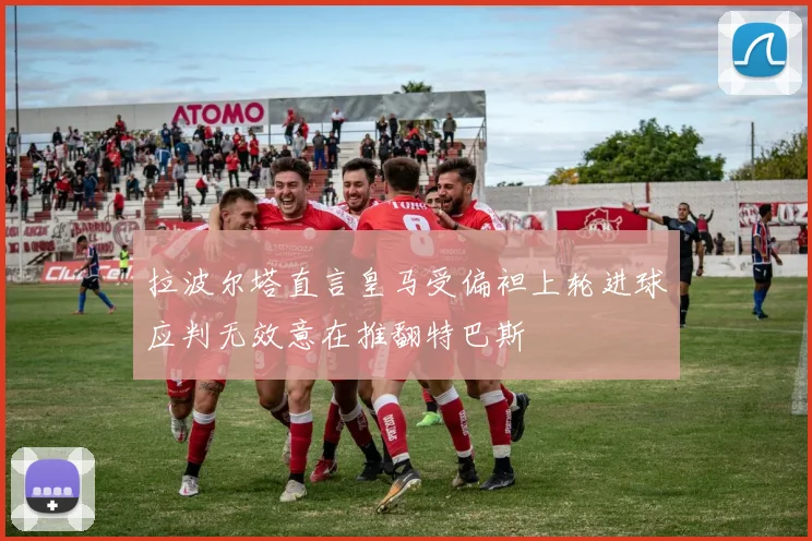 拉波尔塔直言皇马受偏袒上轮进球应判无效意在推翻特巴斯