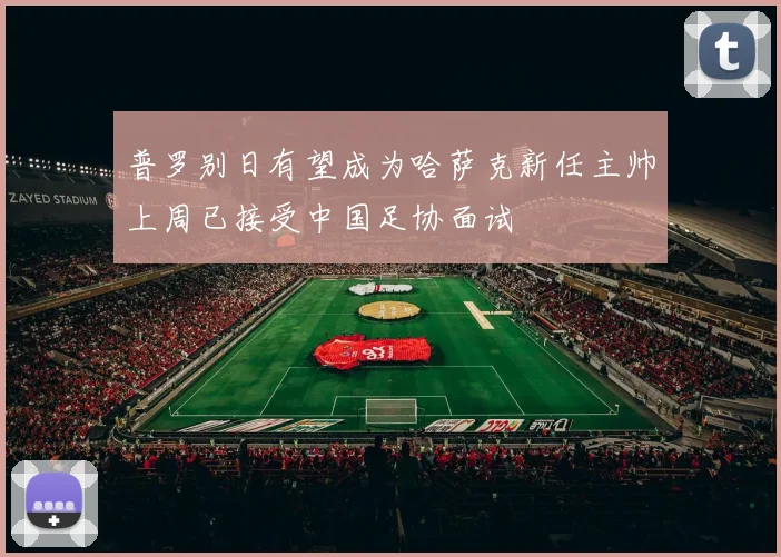 普罗别日有望成为哈萨克新任主帅上周已接受中国足协面试
