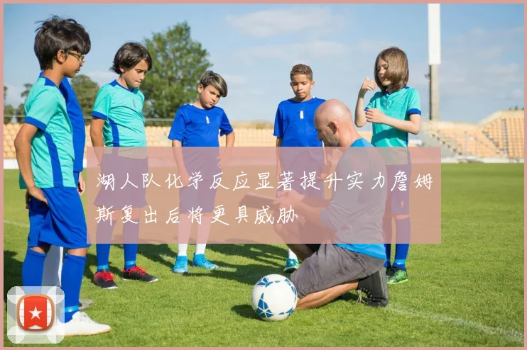 湖人队化学反应显著提升实力詹姆斯复出后将更具威胁