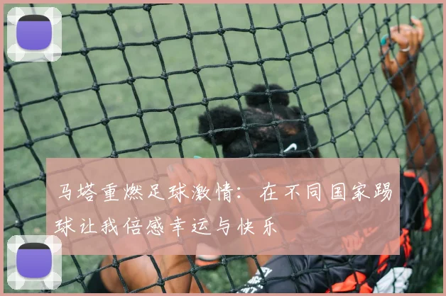 马塔重燃足球激情：在不同国家踢球让我倍感幸运与快乐