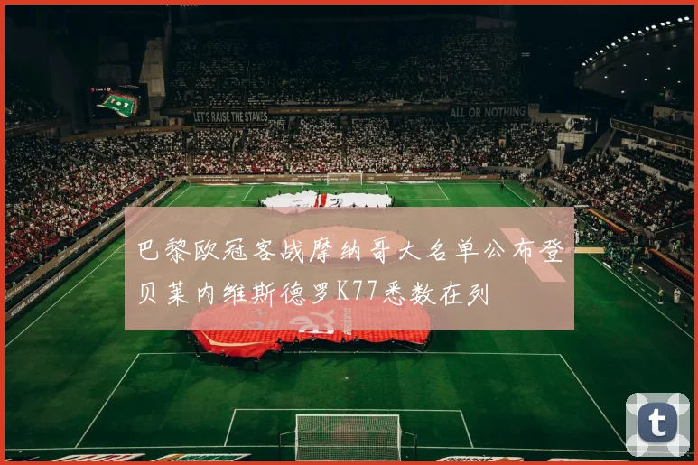 巴黎欧冠客战摩纳哥大名单公布登贝莱内维斯德罗K77悉数在列