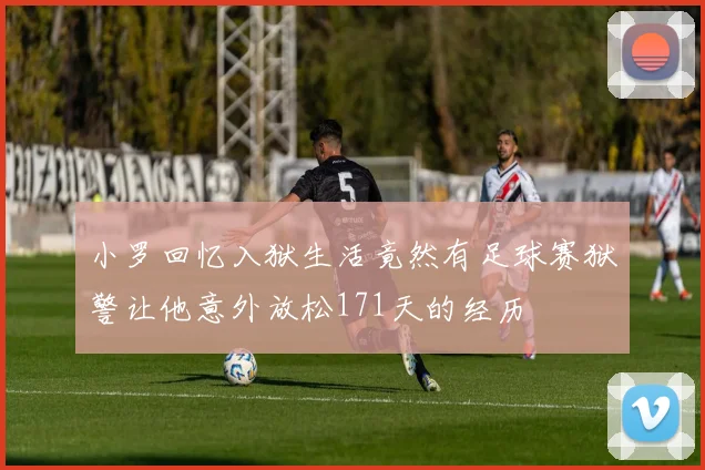 小罗回忆入狱生活竟然有足球赛狱警让他意外放松171天的经历