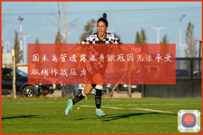 国米高管透露放弃欧冠因无法承受双线作战压力