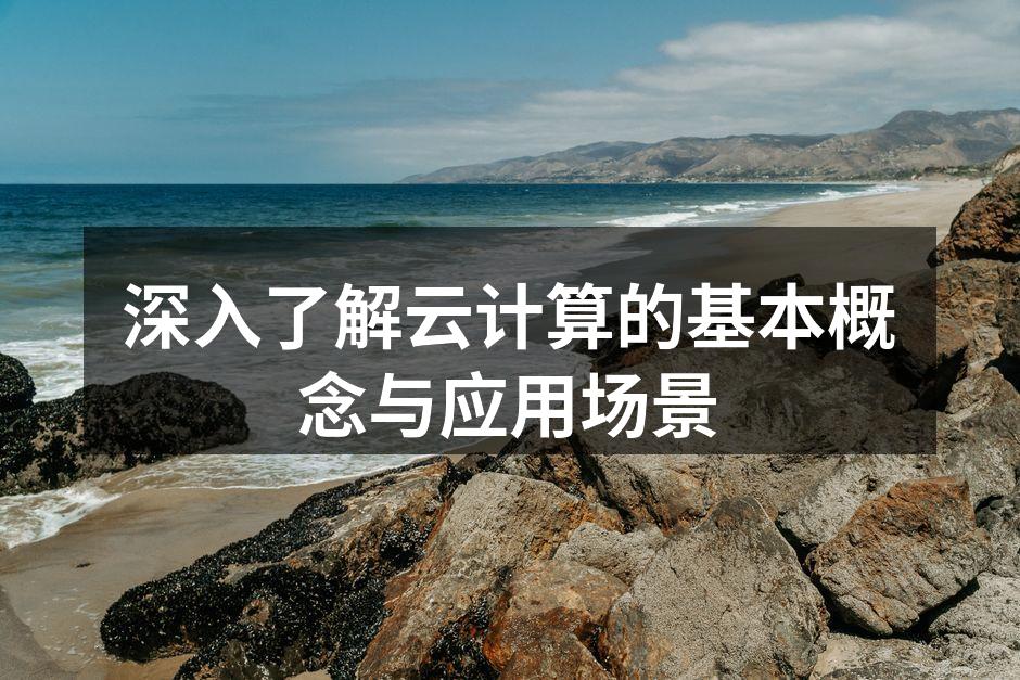 深入了解云计算的基本概念与应用场景
