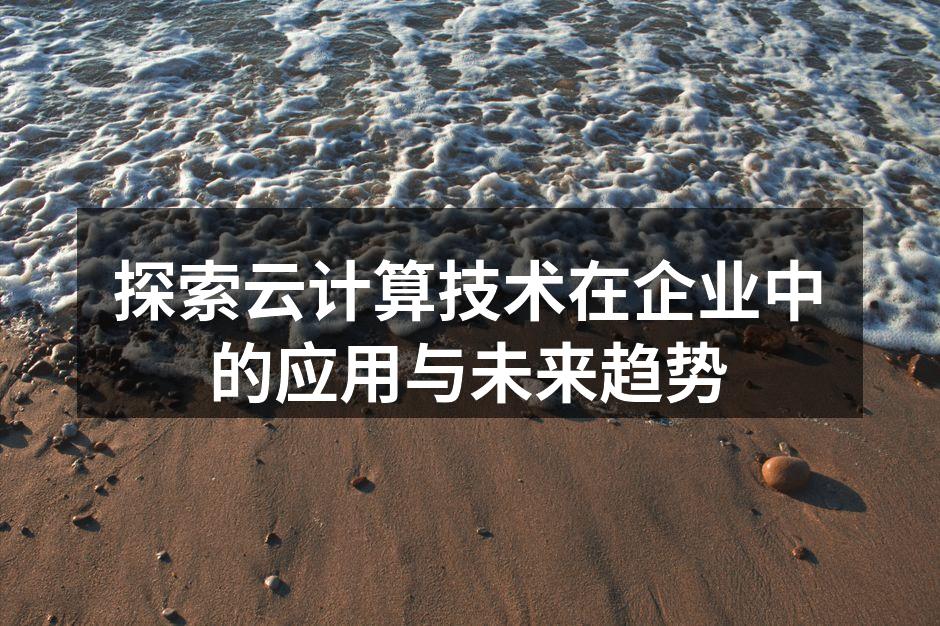 探索云计算技术在企业中的应用与未来趋势