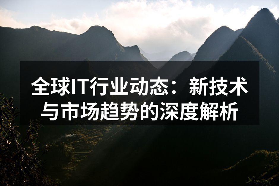 全球IT行业动态：新技术与市场趋势的深度